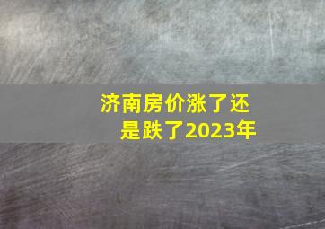 济南房价涨了还是跌了2023年