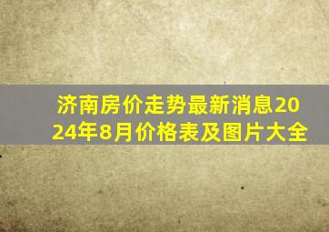 济南房价走势最新消息2024年8月价格表及图片大全