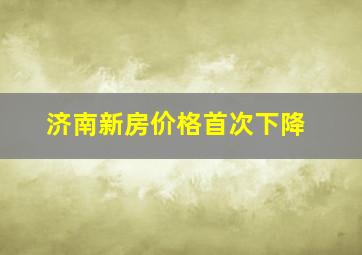 济南新房价格首次下降