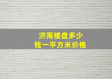 济南楼盘多少钱一平方米价格