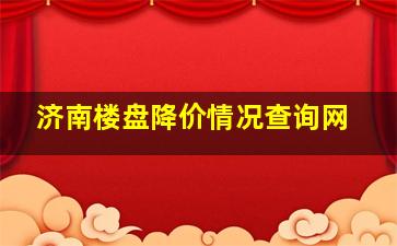 济南楼盘降价情况查询网