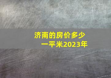 济南的房价多少一平米2023年