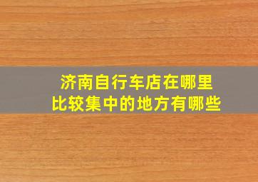 济南自行车店在哪里比较集中的地方有哪些