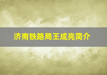 济南铁路局王成亮简介