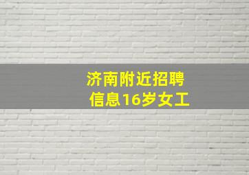 济南附近招聘信息16岁女工