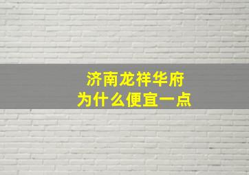 济南龙祥华府为什么便宜一点