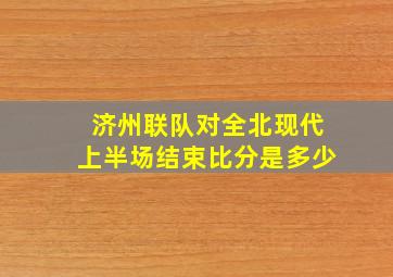 济州联队对全北现代上半场结束比分是多少