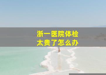 浙一医院体检太贵了怎么办