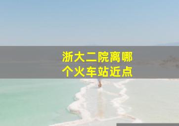 浙大二院离哪个火车站近点