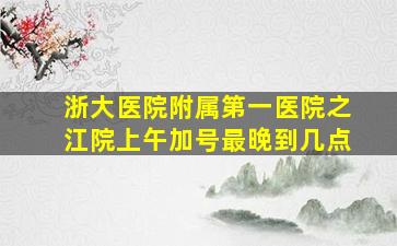 浙大医院附属第一医院之江院上午加号最晚到几点