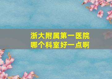 浙大附属第一医院哪个科室好一点啊