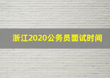 浙江2020公务员面试时间