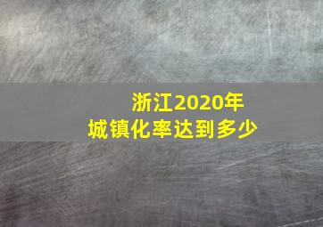 浙江2020年城镇化率达到多少