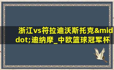 浙江vs符拉迪沃斯托克·迪纳摩_中欧篮球冠军杯(08月29日)全场录像