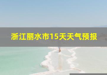 浙江丽水市15天天气预报