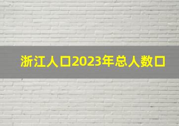 浙江人口2023年总人数口