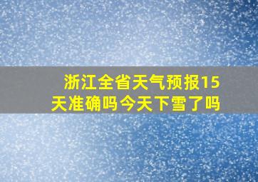 浙江全省天气预报15天准确吗今天下雪了吗