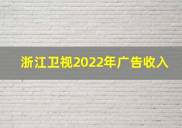 浙江卫视2022年广告收入