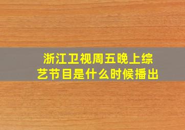 浙江卫视周五晚上综艺节目是什么时候播出