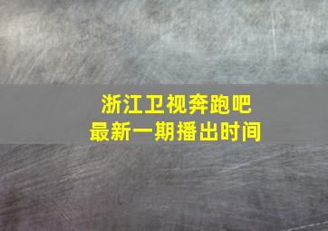 浙江卫视奔跑吧最新一期播出时间