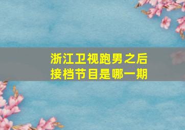 浙江卫视跑男之后接档节目是哪一期