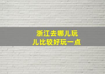 浙江去哪儿玩儿比较好玩一点