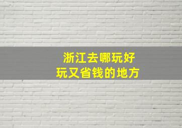 浙江去哪玩好玩又省钱的地方