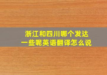 浙江和四川哪个发达一些呢英语翻译怎么说