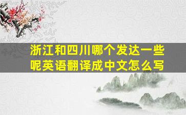 浙江和四川哪个发达一些呢英语翻译成中文怎么写