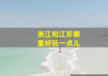 浙江和江苏哪里好玩一点儿