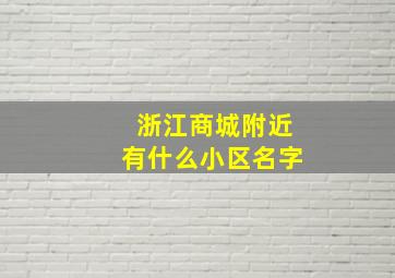 浙江商城附近有什么小区名字