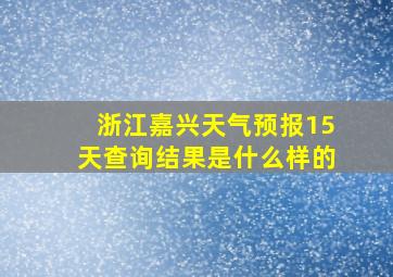 浙江嘉兴天气预报15天查询结果是什么样的