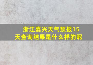 浙江嘉兴天气预报15天查询结果是什么样的呢