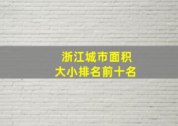 浙江城市面积大小排名前十名