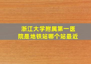 浙江大学附属第一医院是地铁站哪个站最近