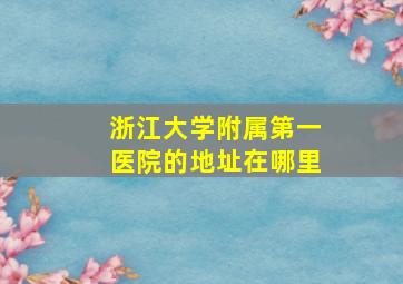 浙江大学附属第一医院的地址在哪里