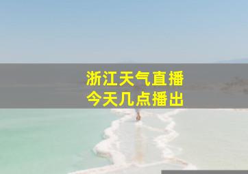 浙江天气直播今天几点播出