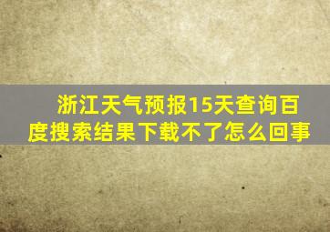 浙江天气预报15天查询百度搜索结果下载不了怎么回事