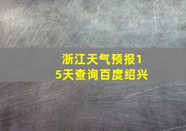 浙江天气预报15天查询百度绍兴