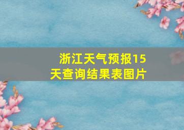 浙江天气预报15天查询结果表图片