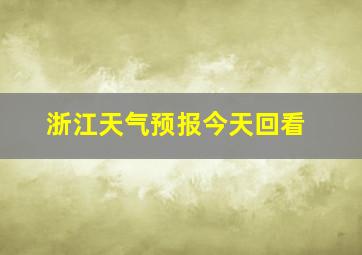 浙江天气预报今天回看