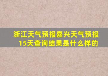 浙江天气预报嘉兴天气预报15天查询结果是什么样的