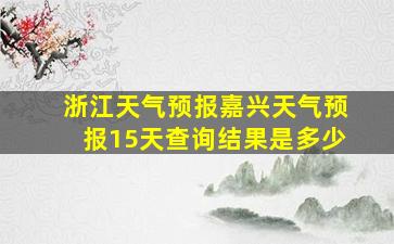 浙江天气预报嘉兴天气预报15天查询结果是多少