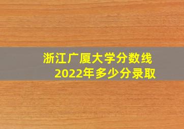 浙江广厦大学分数线2022年多少分录取