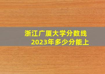 浙江广厦大学分数线2023年多少分能上