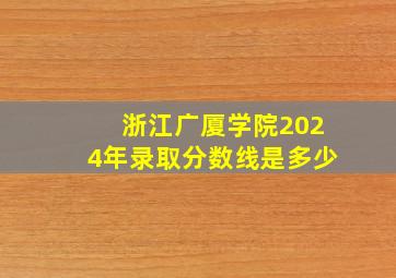 浙江广厦学院2024年录取分数线是多少