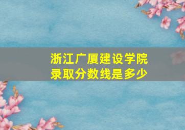 浙江广厦建设学院录取分数线是多少