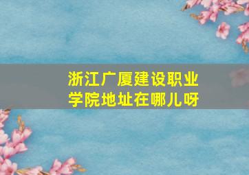 浙江广厦建设职业学院地址在哪儿呀