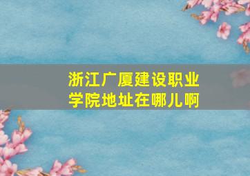 浙江广厦建设职业学院地址在哪儿啊