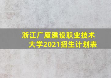 浙江广厦建设职业技术大学2021招生计划表